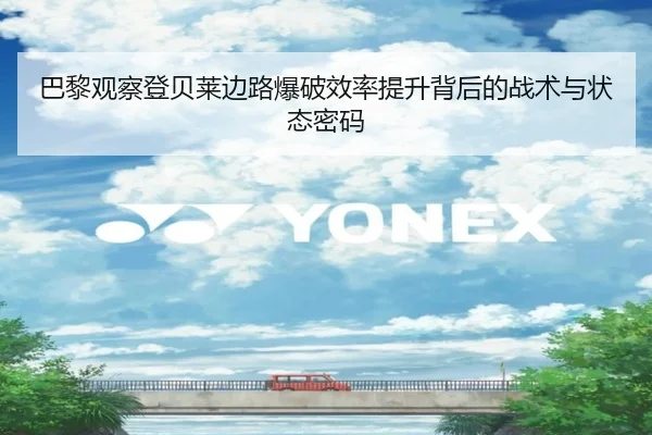 巴黎观察登贝莱边路爆破效率提升背后的战术与状态密码