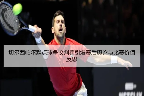 切尔西帕尔默点球争议判罚引爆赛后舆论与比赛价值反思