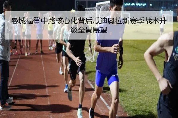 曼城福登中路核心化背后瓜迪奥拉新赛季战术升级全景展望