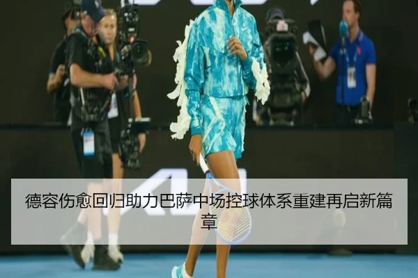 德容伤愈回归助力巴萨中场控球体系重建再启新篇章