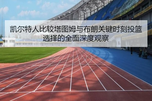 凯尔特人比较塔图姆与布朗关键时刻投篮选择的全面深度观察