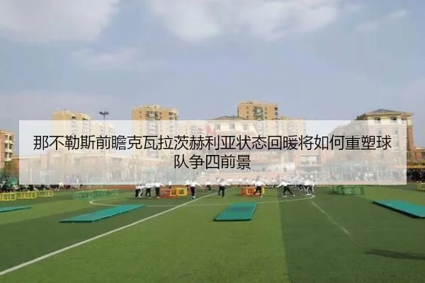 那不勒斯前瞻克瓦拉茨赫利亚状态回暖将如何重塑球队争四前景