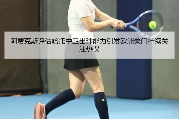 阿贾克斯评估哈托中卫出球能力引发欧洲豪门持续关注热议