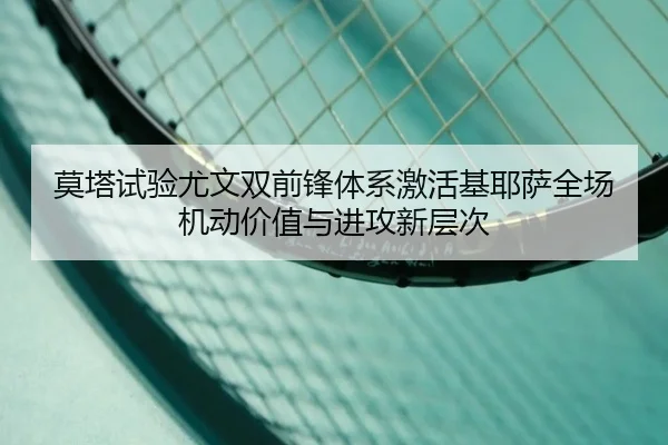 莫塔试验尤文双前锋体系激活基耶萨全场机动价值与进攻新层次